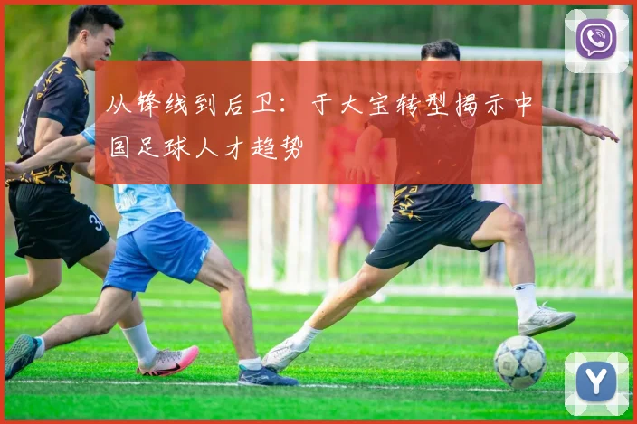 从锋线到后卫：于大宝转型揭示中国足球人才趋势