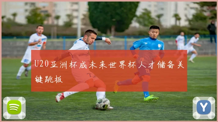 U20亚洲杯成未来世界杯人才储备关键跳板