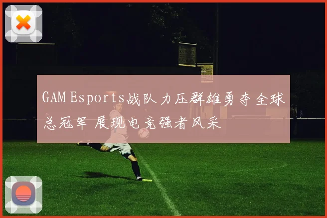 GAM Esports战队力压群雄勇夺全球总冠军 展现电竞强者风采