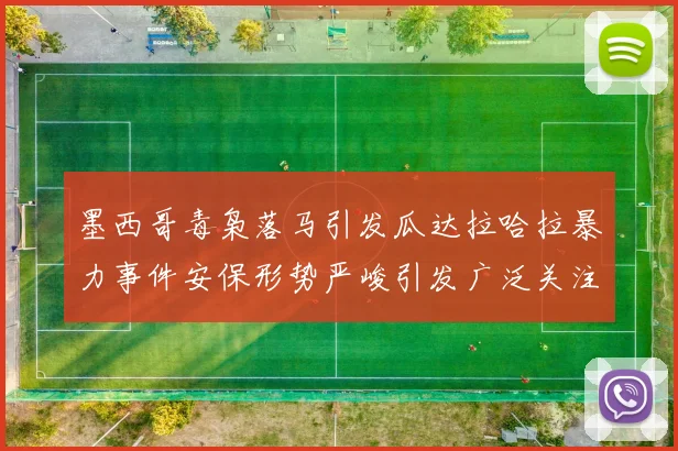 墨西哥毒枭落马引发瓜达拉哈拉暴力事件安保形势严峻引发广泛关注