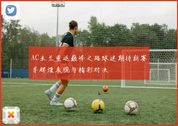 AC米兰重返巅峰之路球迷期待新赛季辉煌表现与精彩对决