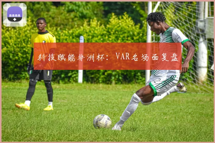 科技赋能非洲杯：VAR名场面复盘
