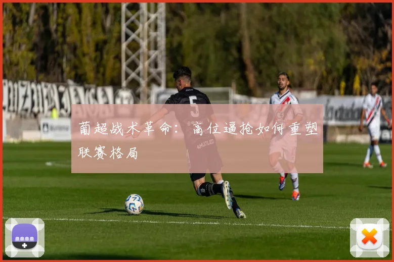 葡超战术革命：高位逼抢如何重塑联赛格局