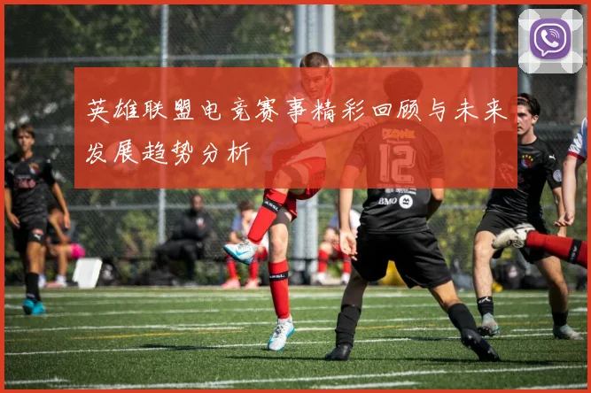 英雄联盟电竞赛事精彩回顾与未来发展趋势分析