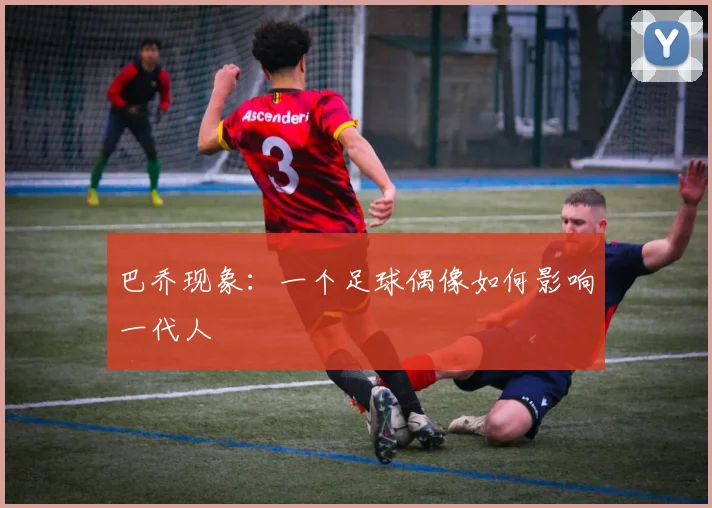巴乔现象：一个足球偶像如何影响一代人