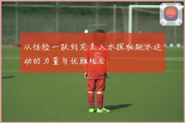 从惊险一跃到完美入水探秘跳水运动的力量与优雅结合