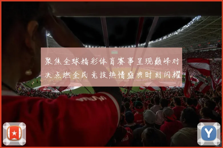 聚焦全球精彩体育赛事呈现巅峰对决点燃全民竞技热情盛典时刻闪耀