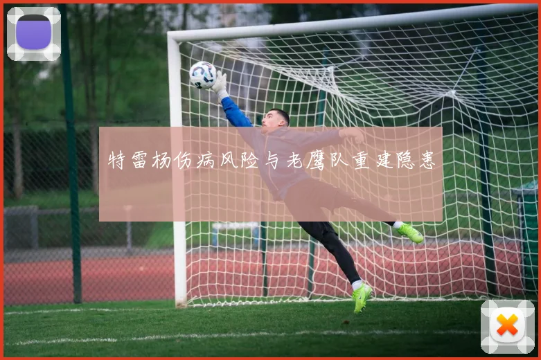 特雷杨伤病风险与老鹰队重建隐患