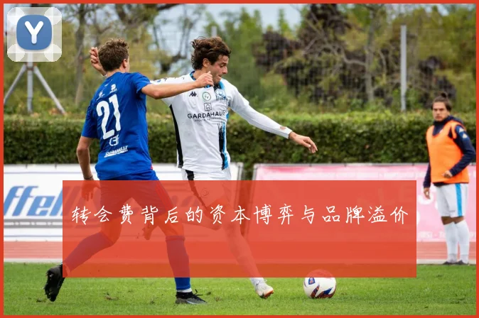 转会费背后的资本博弈与品牌溢价