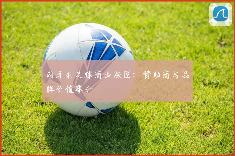 匈牙利足球商业版图：赞助商与品牌价值攀升