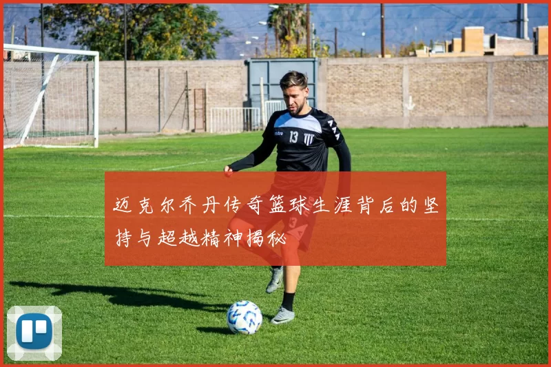 迈克尔乔丹传奇篮球生涯背后的坚持与超越精神揭秘