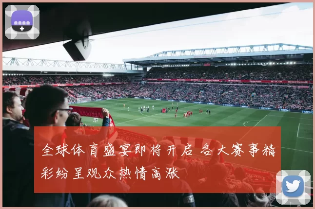 全球体育盛宴即将开启 各大赛事精彩纷呈观众热情高涨