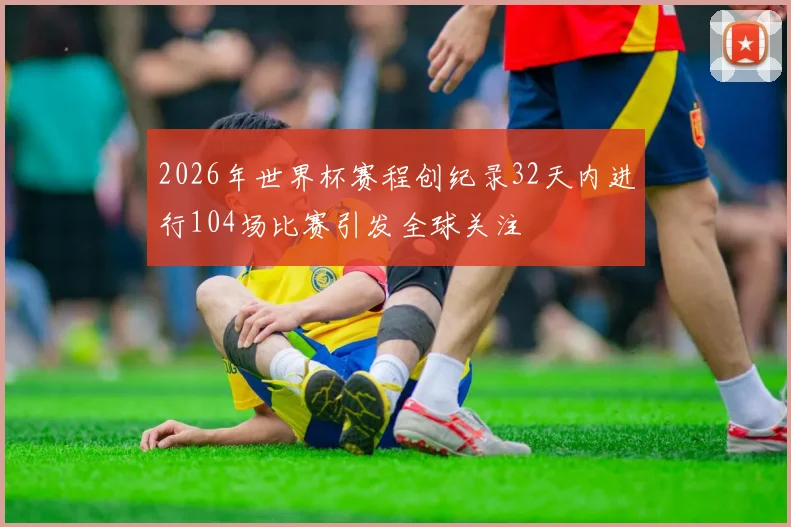 2026年世界杯赛程创纪录32天内进行104场比赛引发全球关注