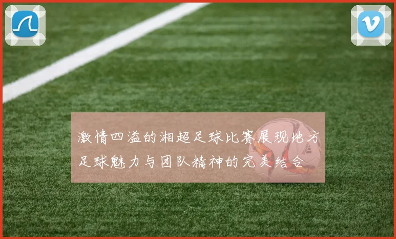 激情四溢的湘超足球比赛展现地方足球魅力与团队精神的完美结合